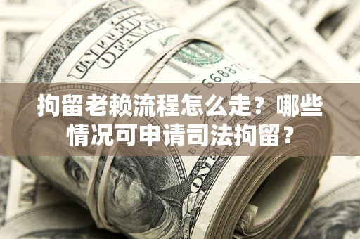 武汉拘留老赖流程怎么走？哪些情况可申请司法拘留？