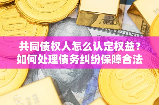 武汉共同债权人怎么认定权益？如何处理债务纠纷保障合法权益？