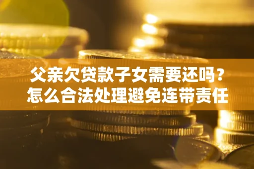 武汉父亲欠贷款子女需要还吗？怎么合法处理避免连带责任？
