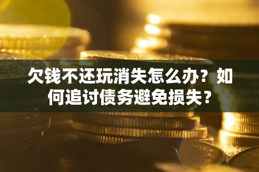 武汉欠钱不还玩消失怎么办？如何追讨债务避免损失？