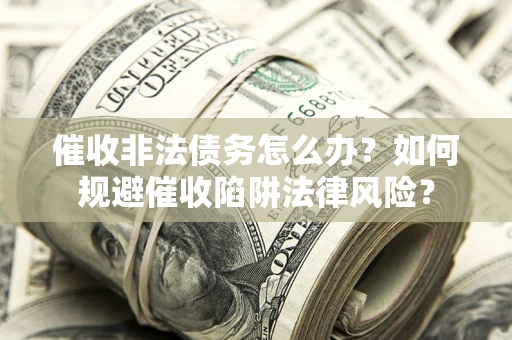武汉催收非法债务怎么办？如何规避催收陷阱法律风险？