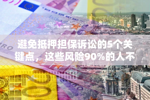 武汉避免抵押担保诉讼的5个关键点，这些风险90%的人不知道！