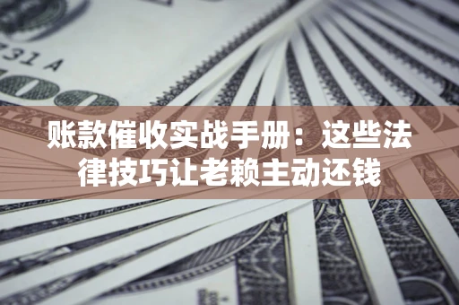 武汉账款催收实战手册：这些法律技巧让老赖主动还钱