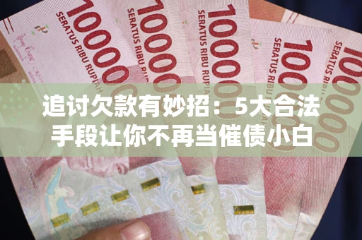 武汉追讨欠款有妙招：5大合法手段让你不再当催债小白