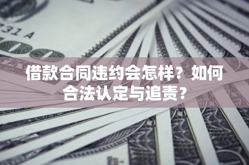 武汉借款合同违约会怎样？如何合法认定与追责？