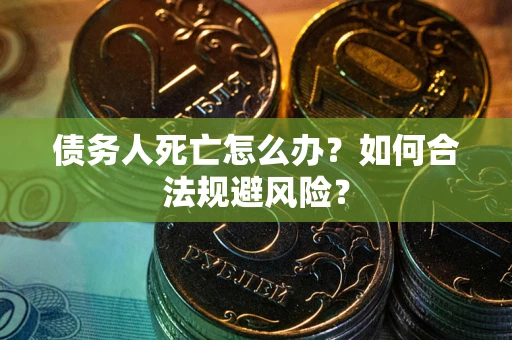 武汉债务人死亡怎么办？如何合法规避风险？