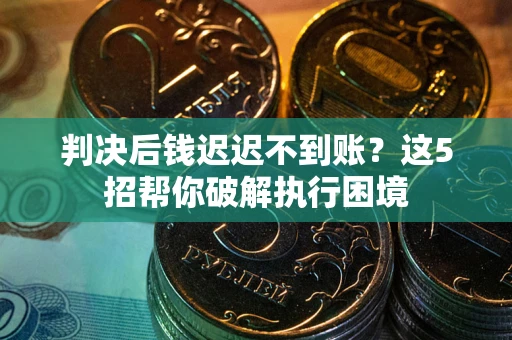 武汉判决后钱迟迟不到账？这5招帮你破解执行困境