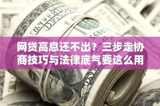 武汉网贷高息还不出？三步走协商技巧与法律底气要这么用