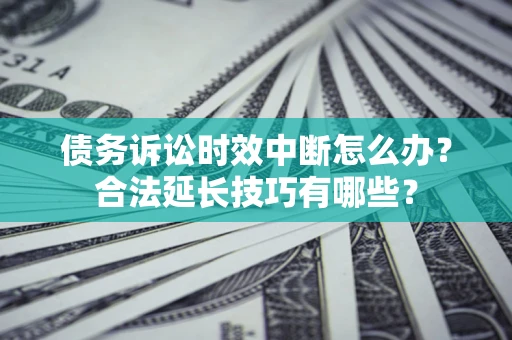 武汉债务诉讼时效中断怎么办？合法延长技巧有哪些？