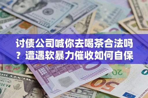 武汉讨债公司喊你去喝茶合法吗？遭遇软暴力催收如何自保？