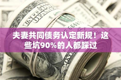 武汉夫妻共同债务认定新规！这些坑90%的人都踩过