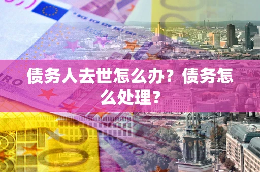 武汉债务人去世怎么办？债务怎么处理？