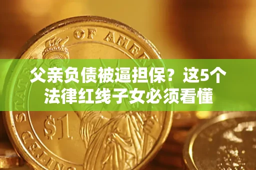 武汉父亲负债被逼担保？这5个法律红线子女必须看懂