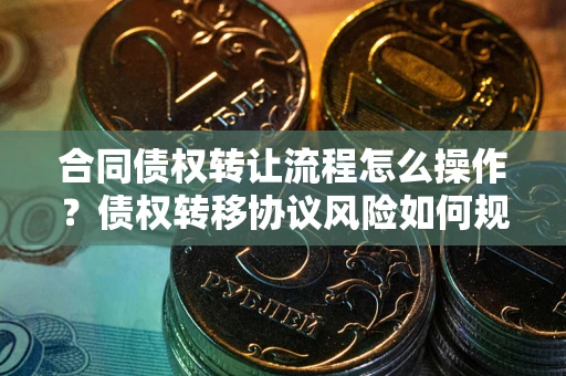 武汉合同债权转让流程怎么操作？债权转移协议风险如何规避？