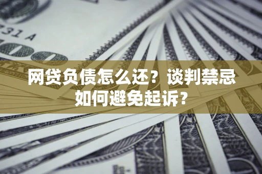 武汉网贷负债怎么还？谈判禁忌如何避免起诉？