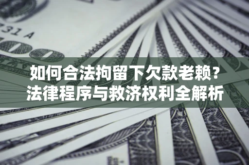 武汉如何合法拘留下欠款老赖？法律程序与救济权利全解析