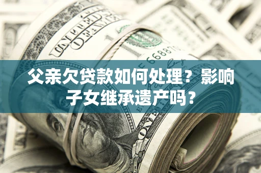 武汉父亲欠贷款如何处理？影响子女继承遗产吗？