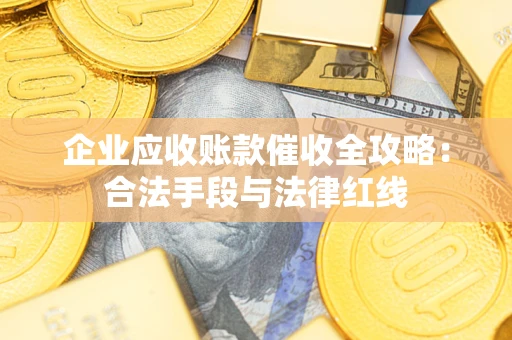 武汉企业应收账款催收全攻略：合法手段与法律红线