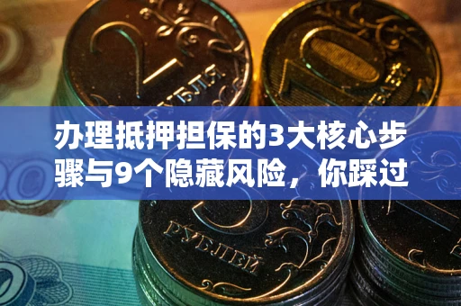 武汉办理抵押担保的3大核心步骤与9个隐藏风险，你踩过哪个坑？