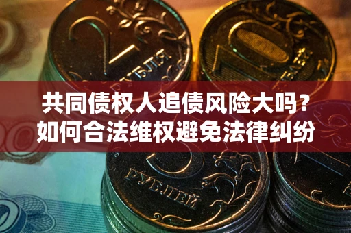 武汉共同债权人追债风险大吗?如何合法维权避免法律纠纷? 武汉共同债权人追债风险大吗?如何合法维权避免法律纠纷?