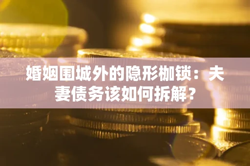 武汉婚姻围城外的隐形枷锁：夫妻债务该如何拆解？