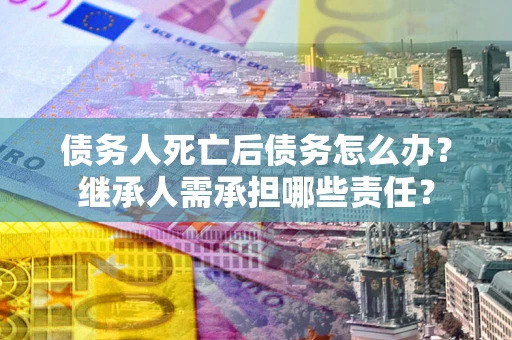 武汉债务人死亡后债务怎么办？继承人需承担哪些责任？