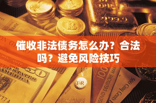 武汉催收非法债务怎么办？合法吗？避免风险技巧