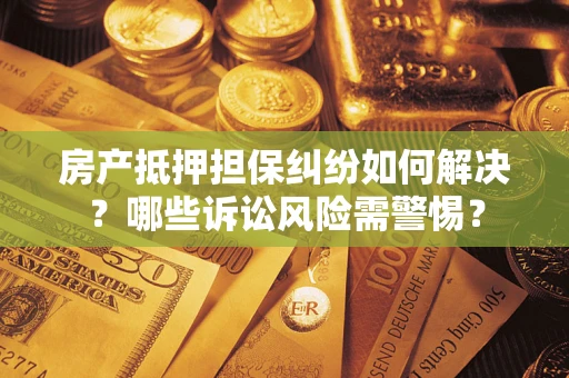 武汉房产抵押担保纠纷如何解决？哪些诉讼风险需警惕？