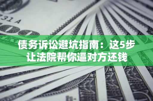 武汉债务诉讼避坑指南：这5步让法院帮你逼对方还钱