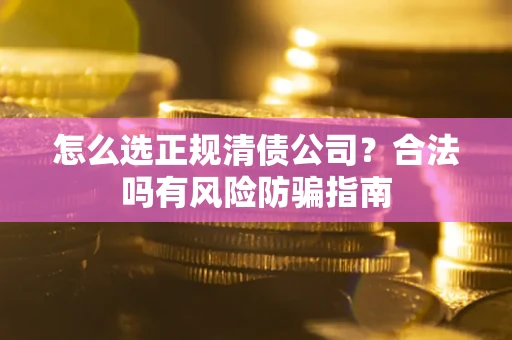 武汉怎么选正规清债公司？合法吗有风险防骗指南