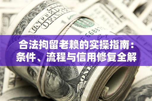 武汉合法拘留老赖的实操指南：条件、流程与信用修复全解析