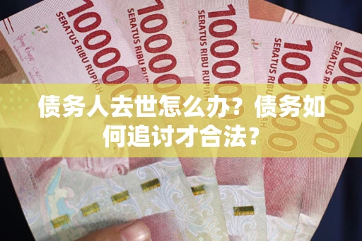武汉债务人去世怎么办？债务如何追讨才合法？