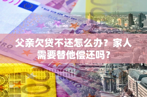 武汉父亲欠贷不还怎么办？家人需要替他偿还吗？