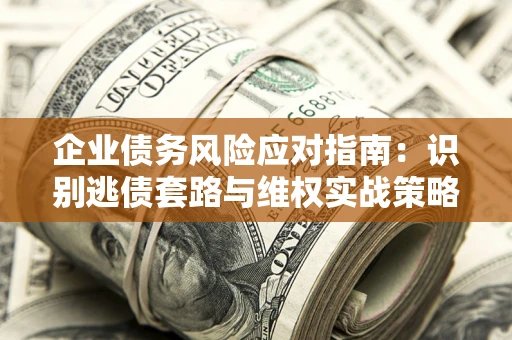 武汉企业债务风险应对指南：识别逃债套路与维权实战策略