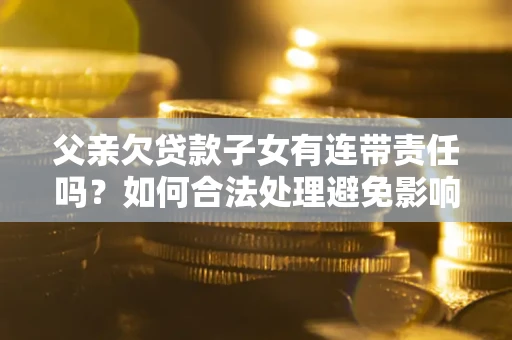 武汉父亲欠贷款子女有连带责任吗？如何合法处理避免影响？