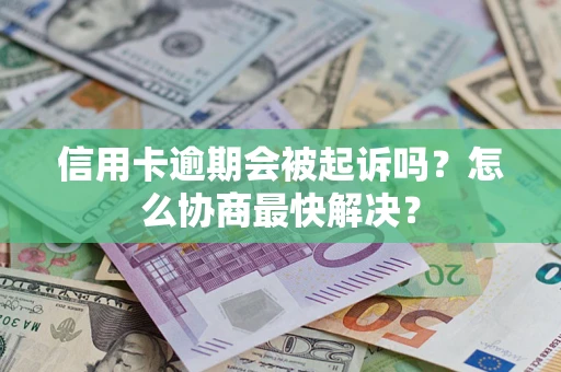 武汉信用卡逾期会被起诉吗？怎么协商最快解决？