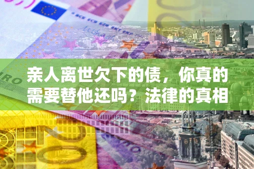 武汉亲人离世欠下的债，你真的需要替他还吗？法律的真相或许与你想的不一样