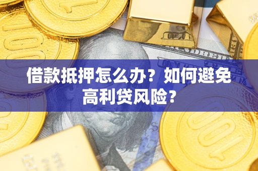 武汉借款抵押怎么办？如何避免高利贷风险？