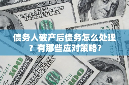 武汉债务人破产后债务怎么处理？有那些应对策略？