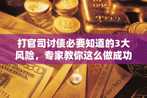武汉打官司讨债必要知道的3大风险，专家教你这么做成功率飙升