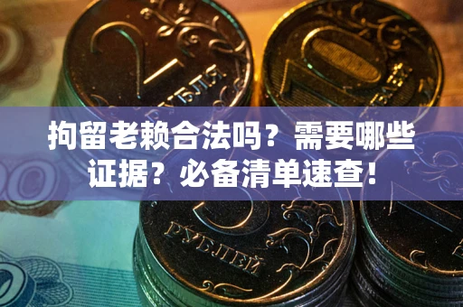 武汉拘留老赖合法吗？需要哪些证据？必备清单速查！