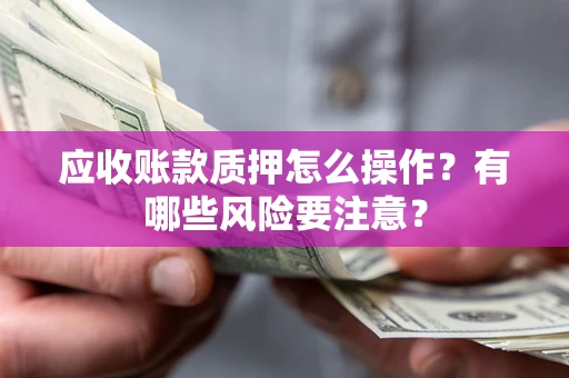武汉应收账款质押怎么操作？有哪些风险要注意？